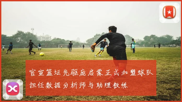 官宣篮坛先驱庞启蒙正式加盟球队担任数据分析师与助理教练