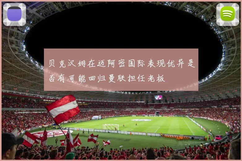 贝克汉姆在迈阿密国际表现优异是否有可能回归曼联担任老板