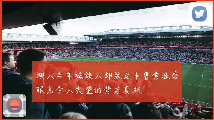 湖人年年喊缺人却放走卡鲁索选秀眼光令人失望的背后真相