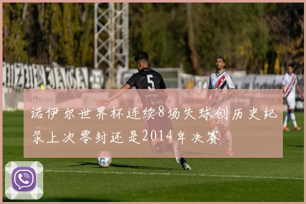 诺伊尔世界杯连续8场失球创历史纪录上次零封还是2014年决赛