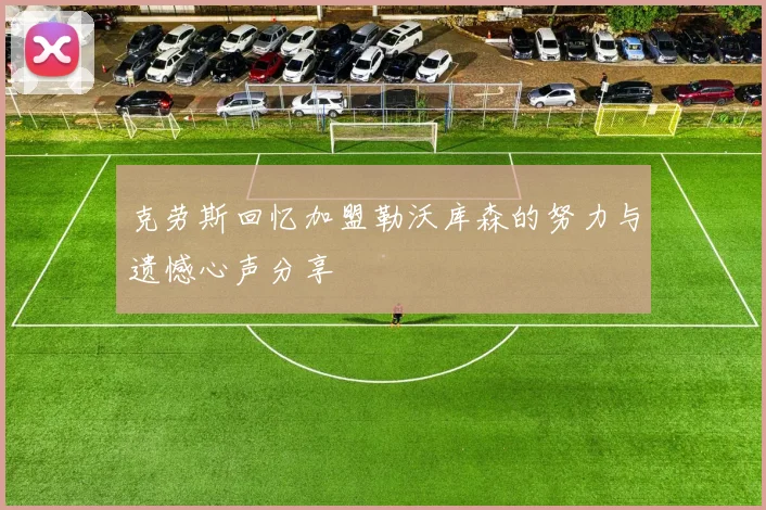 克劳斯回忆加盟勒沃库森的努力与遗憾心声分享