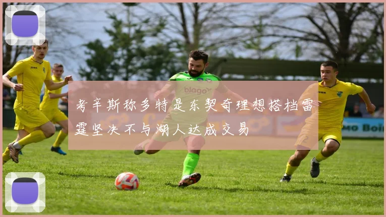 考辛斯称多特是东契奇理想搭档雷霆坚决不与湖人达成交易