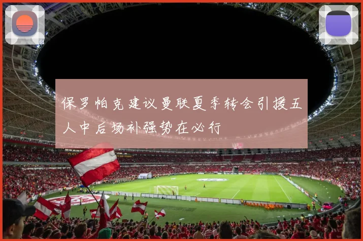 保罗帕克建议曼联夏季转会引援五人中后场补强势在必行