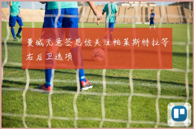 曼城无意签恩佐关注帕莱斯特拉等右后卫选项