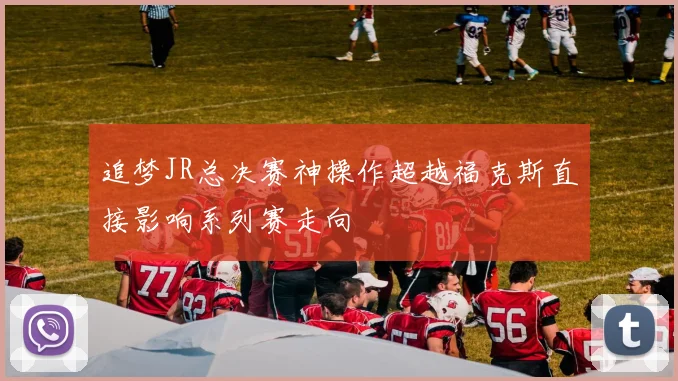 追梦JR总决赛神操作超越福克斯直接影响系列赛走向