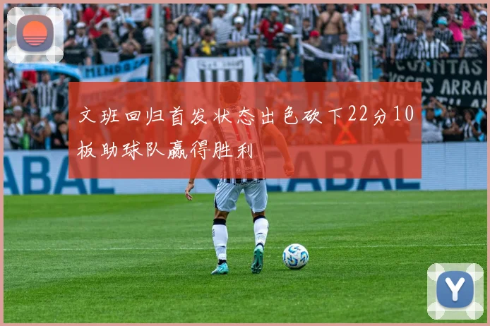 文班回归首发状态出色砍下22分10板助球队赢得胜利