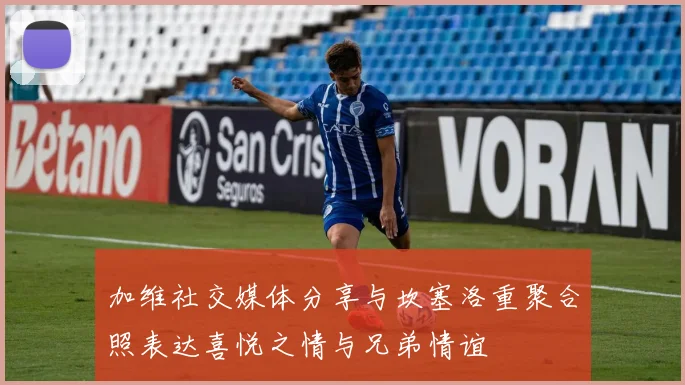 加维社交媒体分享与坎塞洛重聚合照表达喜悦之情与兄弟情谊