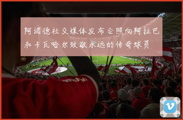 阿诺德社交媒体发布合照向阿拉巴和卡瓦哈尔致敬永远的传奇球员