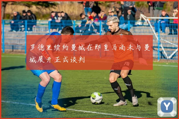 罗德里续约曼城在即皇马尚未与曼城展开正式谈判