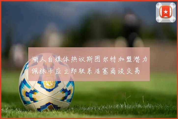湖人自媒体热议斯图尔特加盟潜力佩林卡应立即联系活塞商谈交易