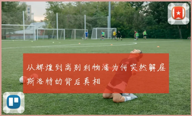 从辉煌到离别利物浦为何突然解雇斯洛特的背后真相