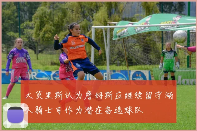 大莫里斯认为詹姆斯应继续留守湖人骑士可作为潜在备选球队