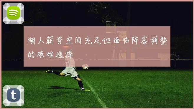 湖人薪资空间充足但面临阵容调整的艰难选择