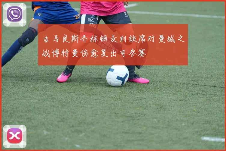 吉马良斯乔林顿麦利缺席对曼城之战博特曼伤愈复出可参赛