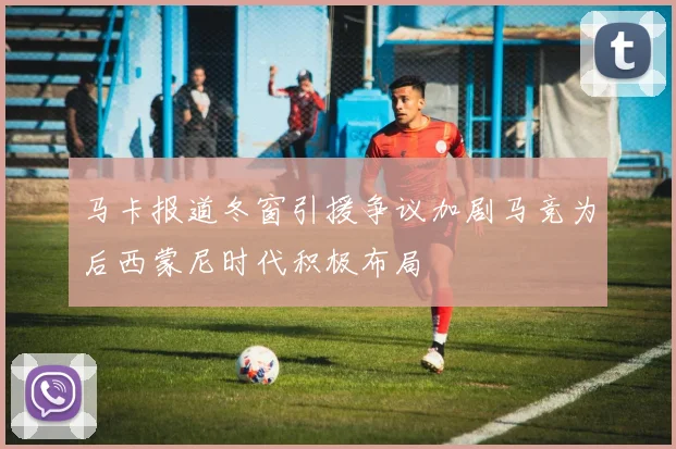 马卡报道冬窗引援争议加剧马竞为后西蒙尼时代积极布局