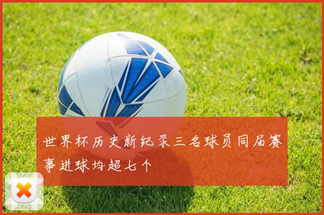 世界杯历史新纪录三名球员同届赛事进球均超七个
