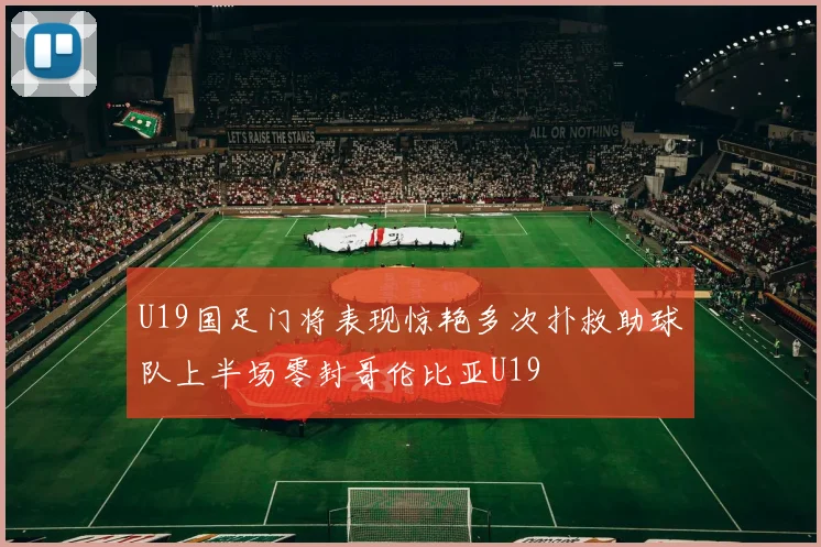 U19国足门将表现惊艳多次扑救助球队上半场零封哥伦比亚U19