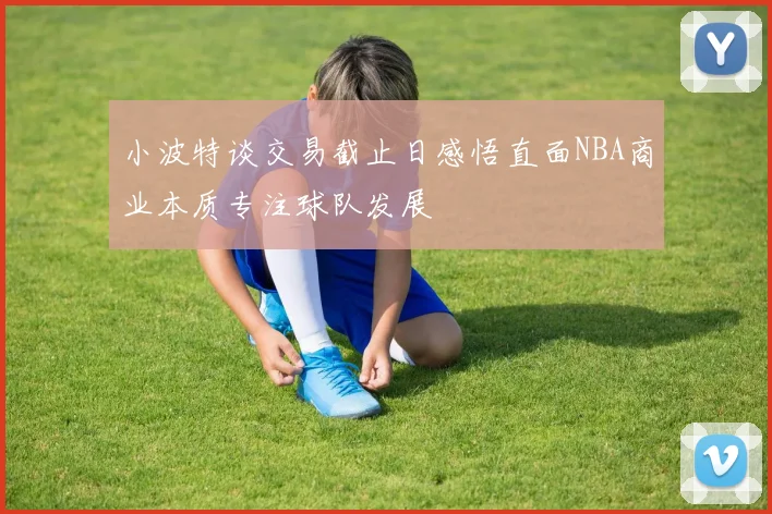 小波特谈交易截止日感悟直面NBA商业本质专注球队发展