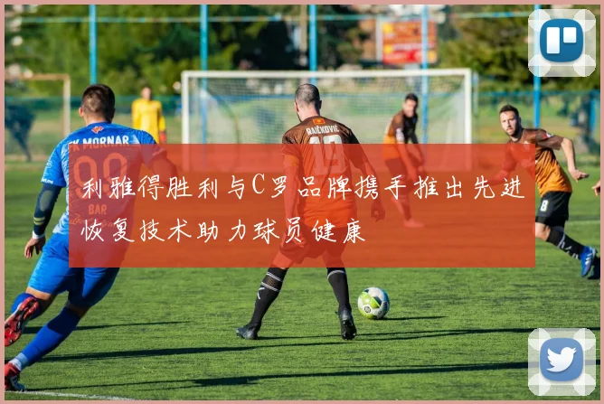 利雅得胜利与C罗品牌携手推出先进恢复技术助力球员健康