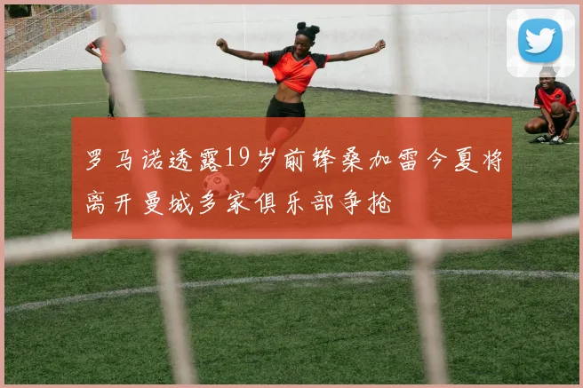 罗马诺透露19岁前锋桑加雷今夏将离开曼城多家俱乐部争抢