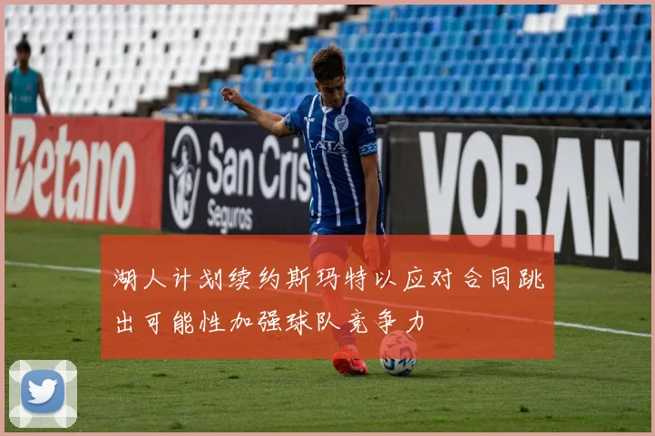 湖人计划续约斯玛特以应对合同跳出可能性加强球队竞争力