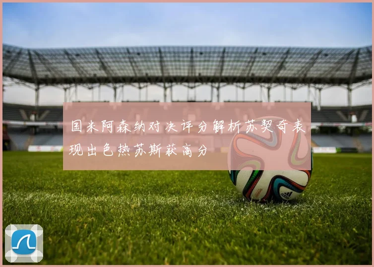 国米阿森纳对决评分解析苏契奇表现出色热苏斯获高分