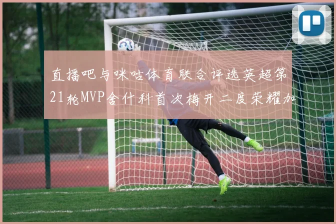 直播吧与咪咕体育联合评选英超第21轮MVP舍什科首次梅开二度荣耀加冕