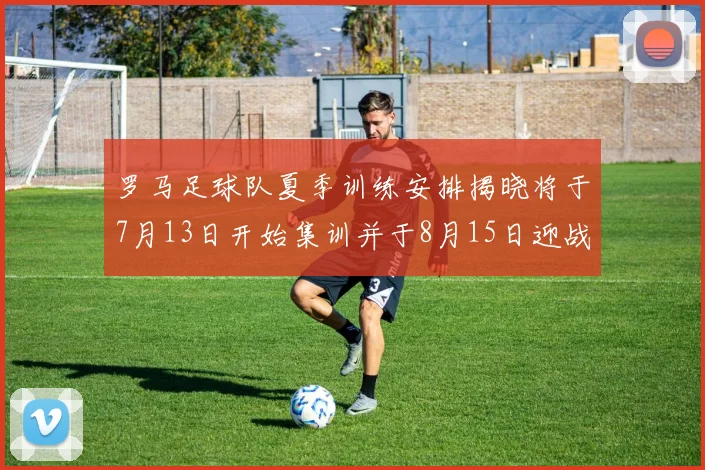 罗马足球队夏季训练安排揭晓将于7月13日开始集训并于8月15日迎战多特