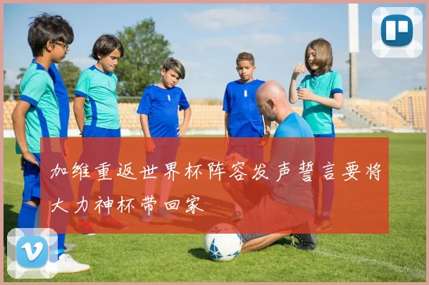 加维重返世界杯阵容发声誓言要将大力神杯带回家
