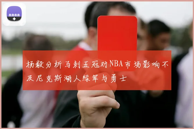 杨毅分析马刺五冠对NBA市场影响不及尼克斯湖人绿军与勇士