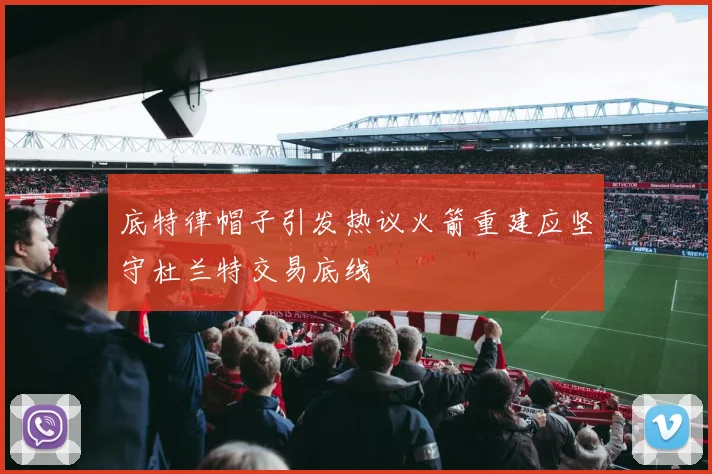 底特律帽子引发热议火箭重建应坚守杜兰特交易底线
