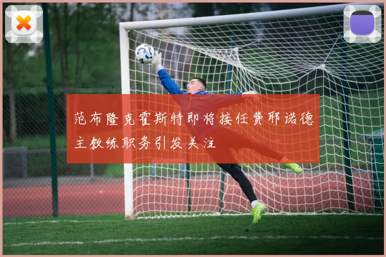 范布隆克霍斯特即将接任费耶诺德主教练职务引发关注